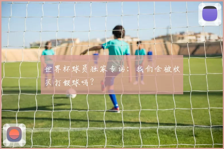 世界杯球员独家专访:我们会被收买打假球吗?