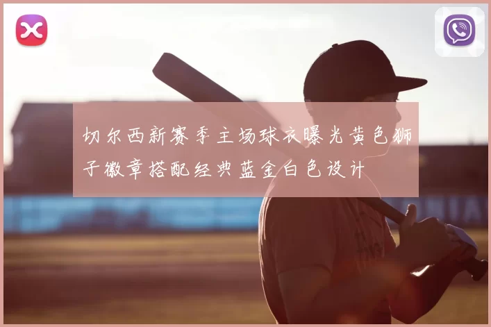 切尔西新赛季主场球衣曝光黄色狮子徽章搭配经典蓝金白色设计