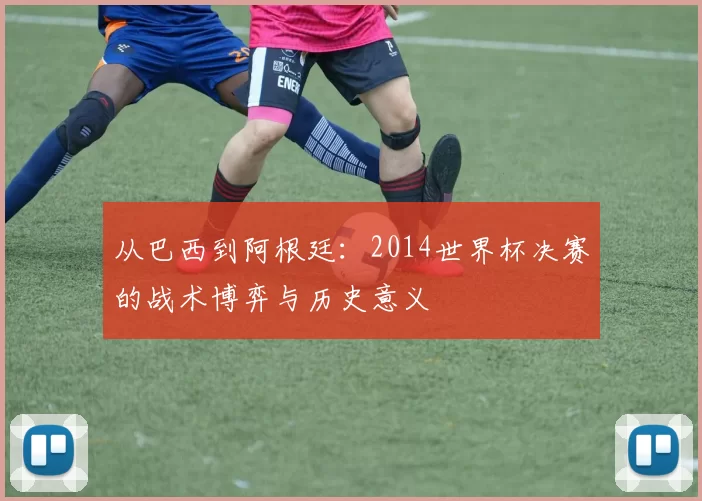 从巴西到阿根廷:2014世界杯决赛的战术博弈与历史意义