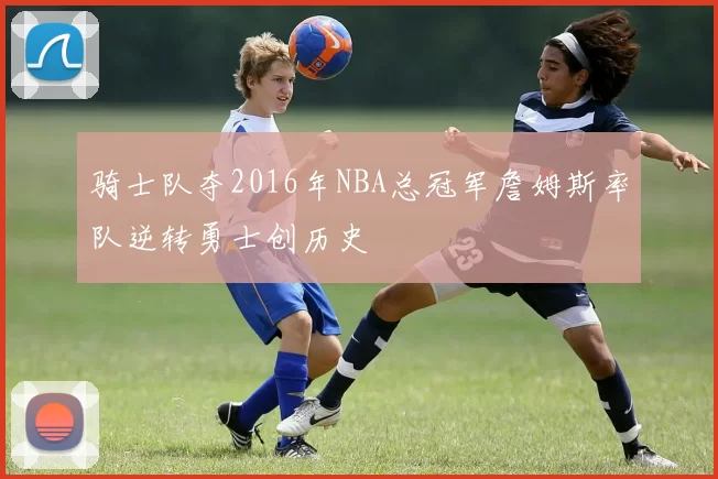 骑士队夺2016年NBA总冠军詹姆斯率队逆转勇士创历史