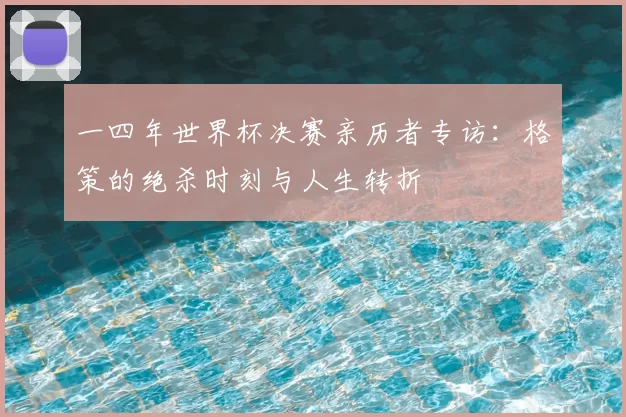 一四年世界杯决赛亲历者专访:格策的绝杀时刻与人生转折