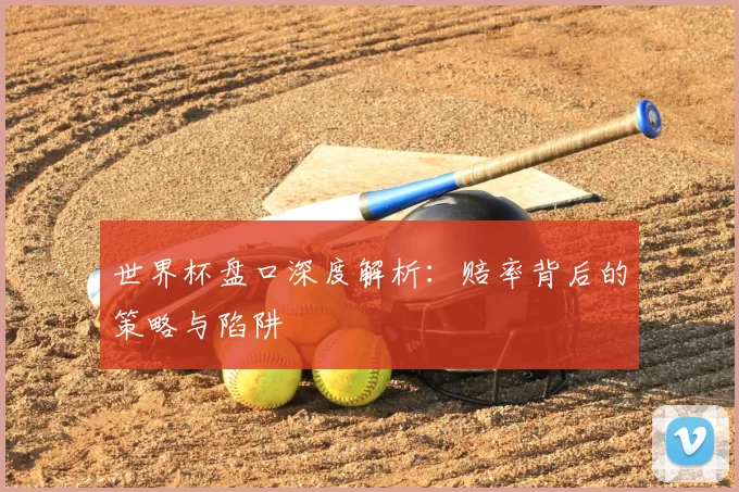 世界杯盘口深度解析:赔率背后的策略与陷阱