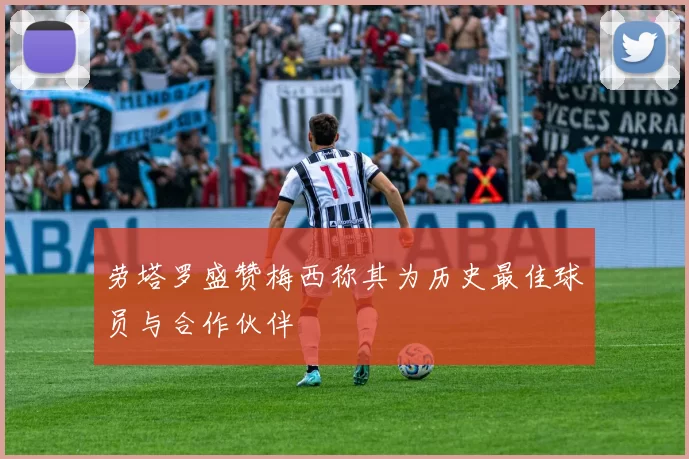 劳塔罗盛赞梅西称其为历史最佳球员与合作伙伴