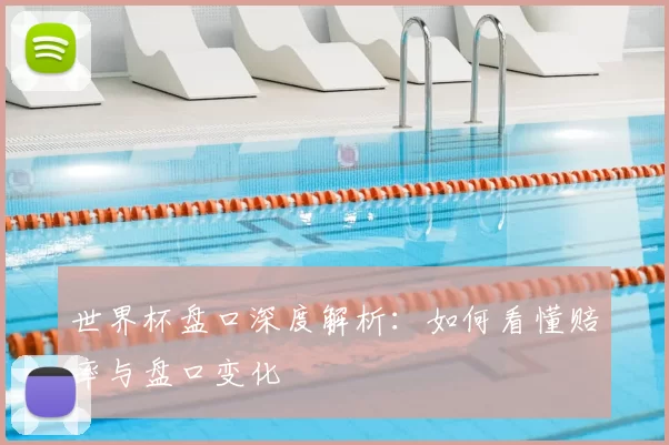 世界杯盘口深度解析:如何看懂赔率与盘口变化