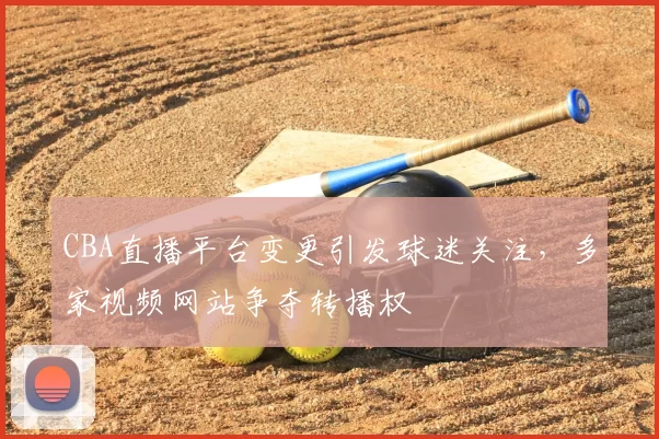 CBA直播平台变更引发球迷关注,多家视频网站争夺转播权