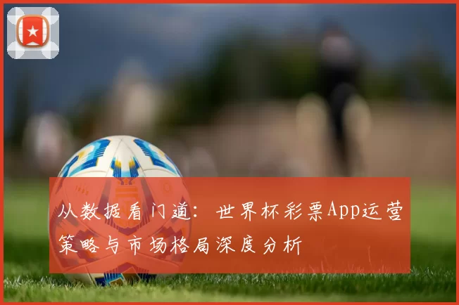 从数据看门道:世界杯彩票App运营策略与市场格局深度分析