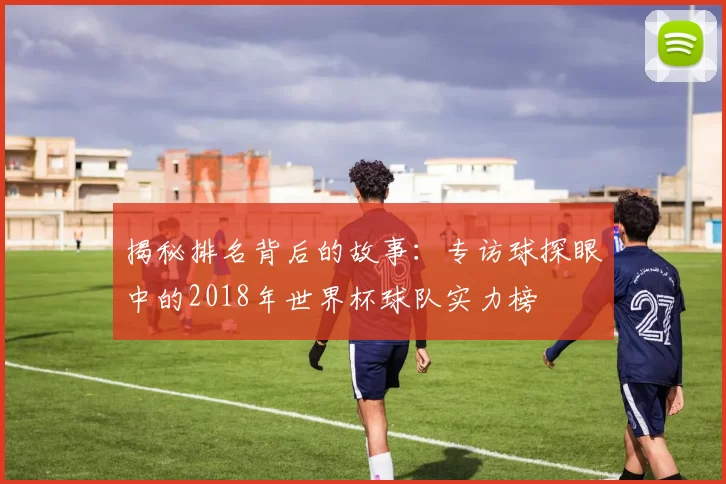 揭秘排名背后的故事：专访球探眼中的2018年世界杯球队实力榜