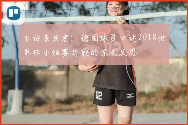 专访亲历者:德国球员口述2018世界杯小组赛折戟的深刻反思