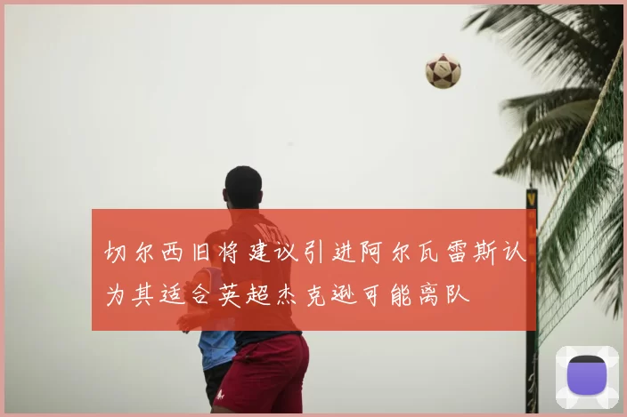 切尔西旧将建议引进阿尔瓦雷斯认为其适合英超杰克逊可能离队
