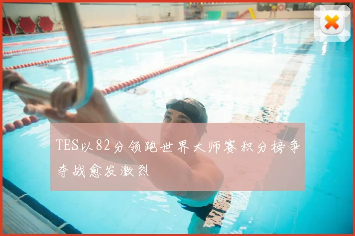 TES以82分领跑世界大师赛积分榜争夺战愈发激烈