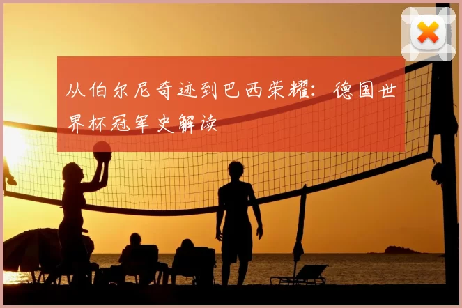 从伯尔尼奇迹到巴西荣耀:德国世界杯冠军史解读