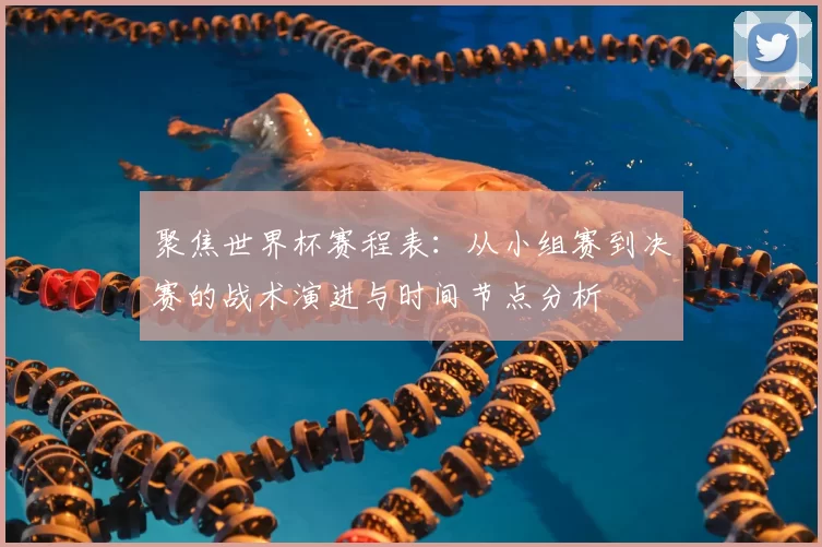 聚焦世界杯赛程表：从小组赛到决赛的战术演进与时间节点分析