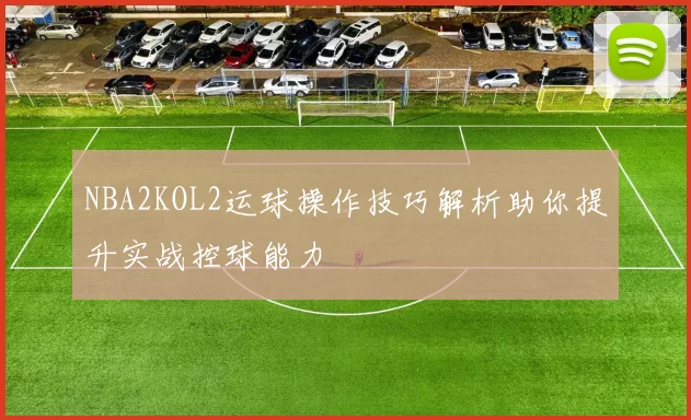 NBA2KOL2运球操作技巧解析助你提升实战控球能力