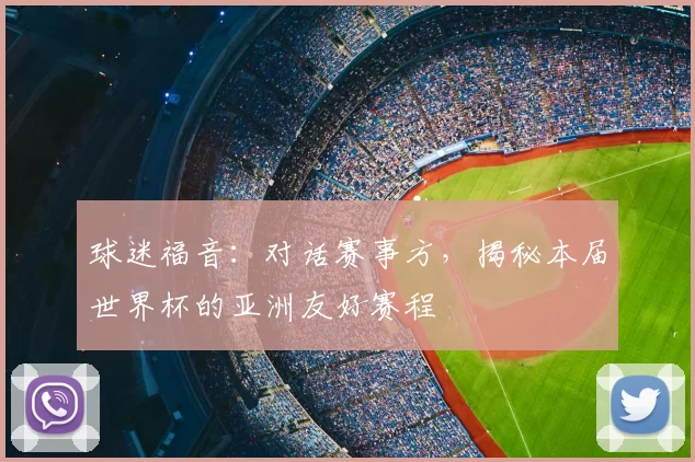 球迷福音:对话赛事方,揭秘本届世界杯的亚洲友好赛程