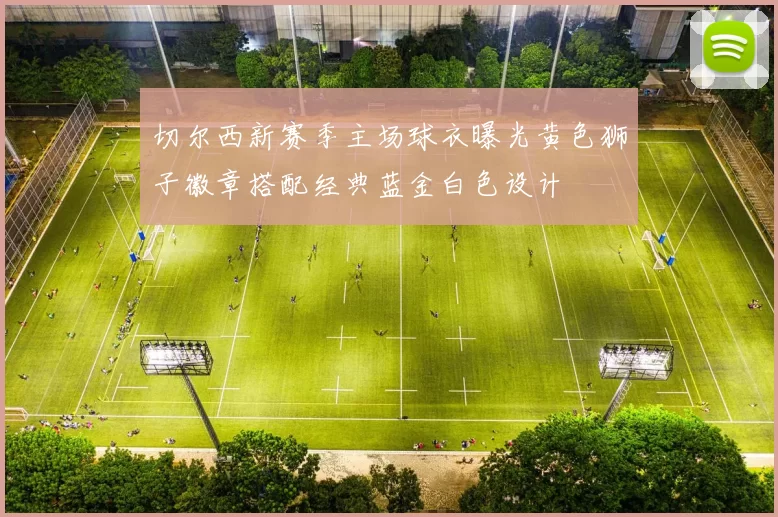 切尔西新赛季主场球衣曝光黄色狮子徽章搭配经典蓝金白色设计