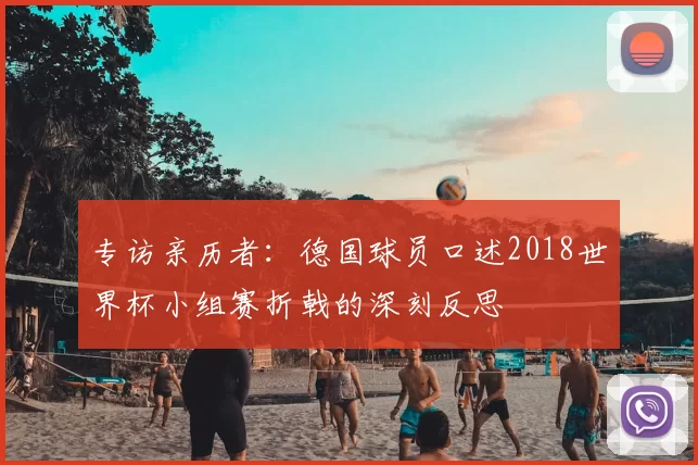 专访亲历者:德国球员口述2018世界杯小组赛折戟的深刻反思