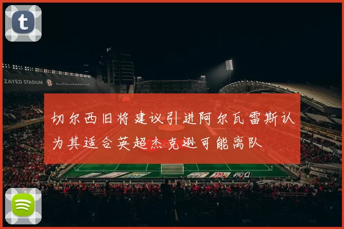 切尔西旧将建议引进阿尔瓦雷斯认为其适合英超杰克逊可能离队