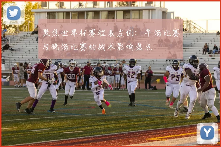 聚焦世界杯赛程表左侧:早场比赛与晚场比赛的战术影响盘点