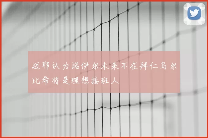 迈耶认为诺伊尔未来不在拜仁乌尔比希将是理想接班人