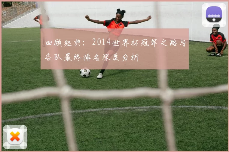 回顾经典：2014世界杯冠军之路与各队最终排名深度分析