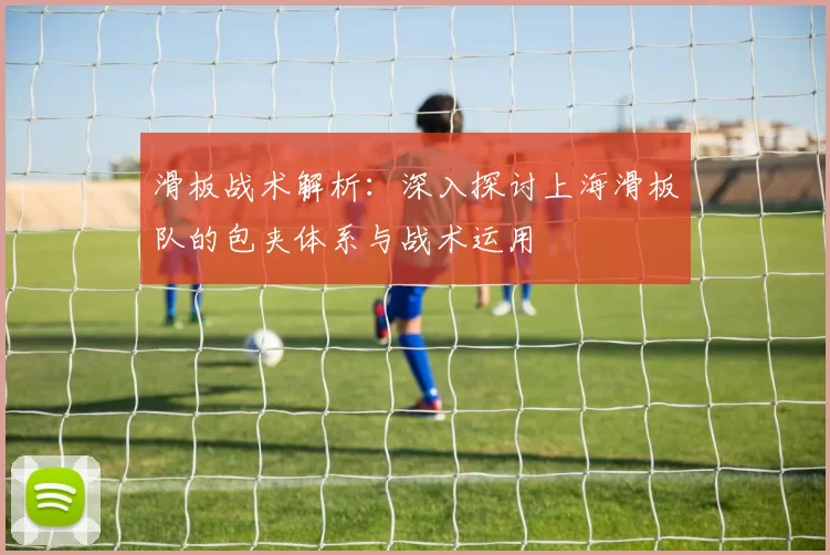 滑板战术解析:深入探讨上海滑板队的包夹体系与战术运用