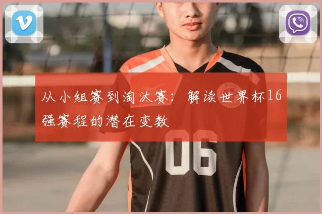 从小组赛到淘汰赛：解读世界杯16强赛程的潜在变数