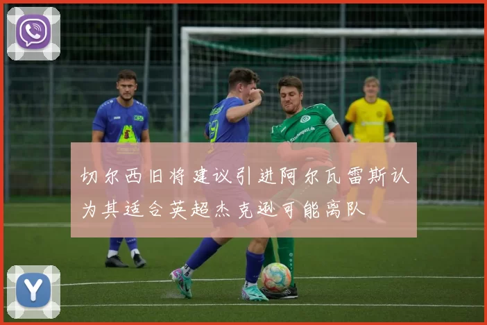 切尔西旧将建议引进阿尔瓦雷斯认为其适合英超杰克逊可能离队