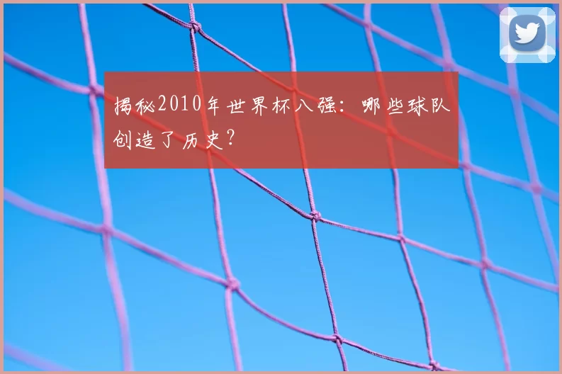 揭秘2010年世界杯八强：哪些球队创造了历史？