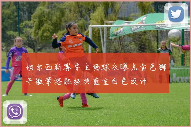 切尔西新赛季主场球衣曝光黄色狮子徽章搭配经典蓝金白色设计