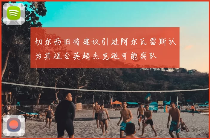 切尔西旧将建议引进阿尔瓦雷斯认为其适合英超杰克逊可能离队