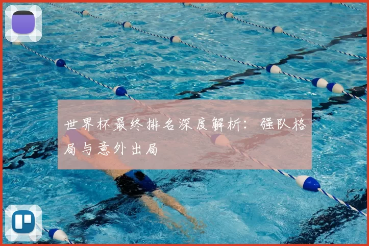 世界杯最终排名深度解析:强队格局与意外出局