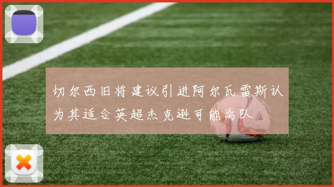 切尔西旧将建议引进阿尔瓦雷斯认为其适合英超杰克逊可能离队