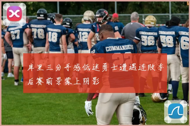 库里三分手感低迷勇士遭遇连败季后赛前景蒙上阴影