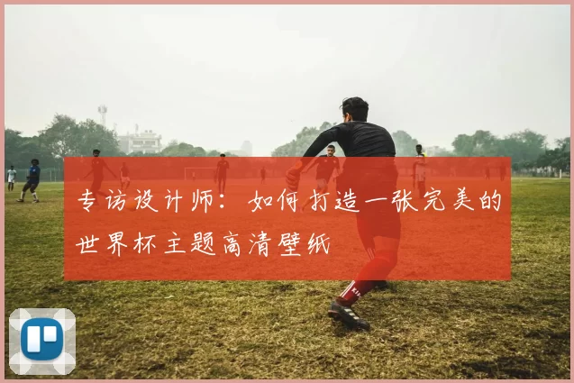 专访设计师：如何打造一张完美的世界杯主题高清壁纸