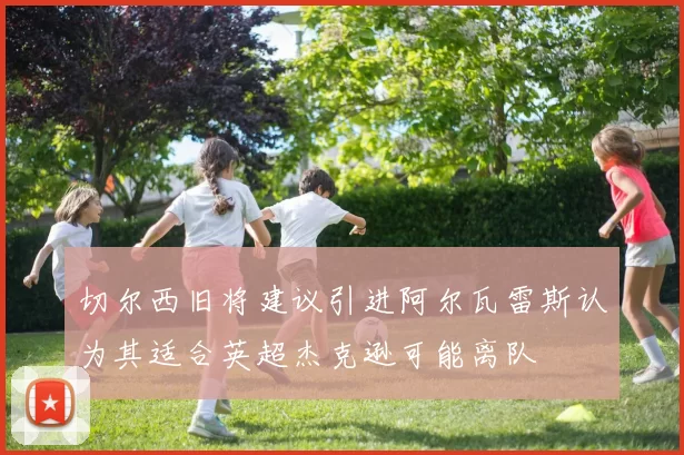 切尔西旧将建议引进阿尔瓦雷斯认为其适合英超杰克逊可能离队