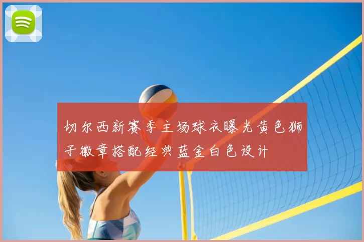 切尔西新赛季主场球衣曝光黄色狮子徽章搭配经典蓝金白色设计