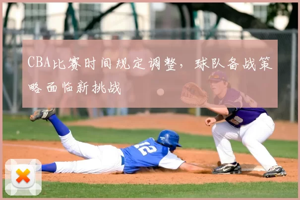 CBA比赛时间规定调整，球队备战策略面临新挑战