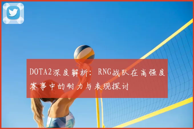 DOTA2深度解析：RNG战队在高强度赛事中的耐力与表现探讨