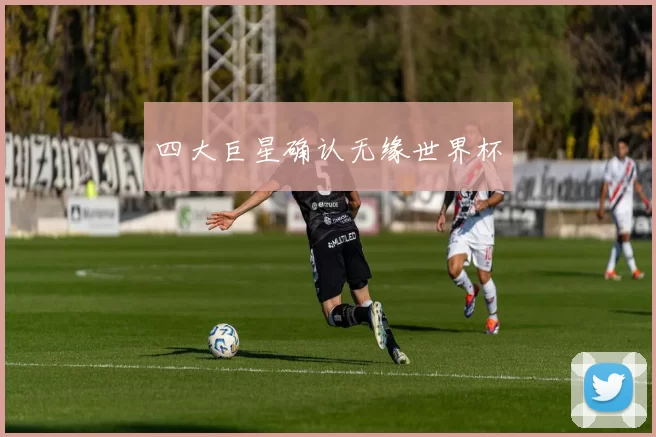 四大巨星确认无缘世界杯