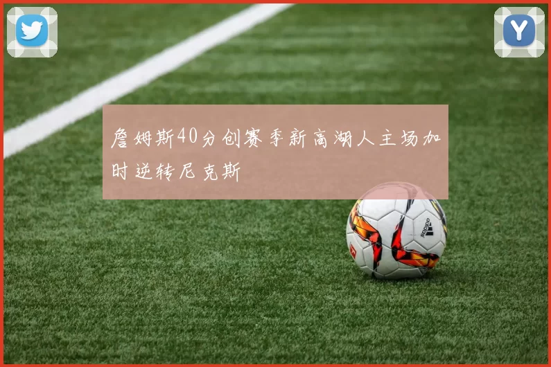 詹姆斯40分创赛季新高湖人主场加时逆转尼克斯
