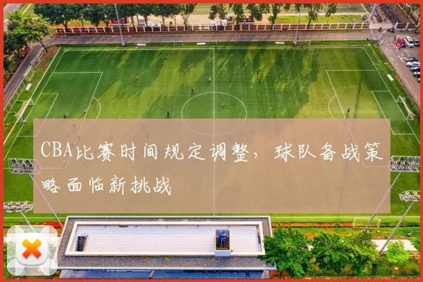 CBA比赛时间规定调整,球队备战策略面临新挑战