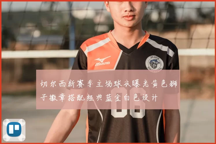 切尔西新赛季主场球衣曝光黄色狮子徽章搭配经典蓝金白色设计
