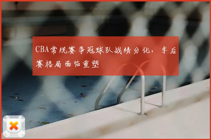CBA常规赛争冠球队战绩分化，季后赛格局面临重塑