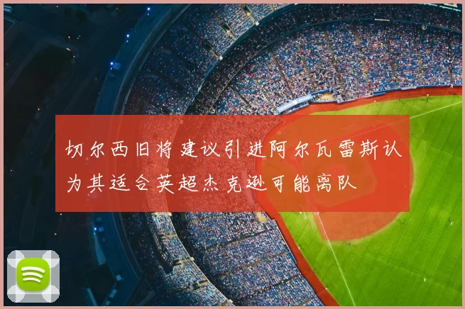 切尔西旧将建议引进阿尔瓦雷斯认为其适合英超杰克逊可能离队