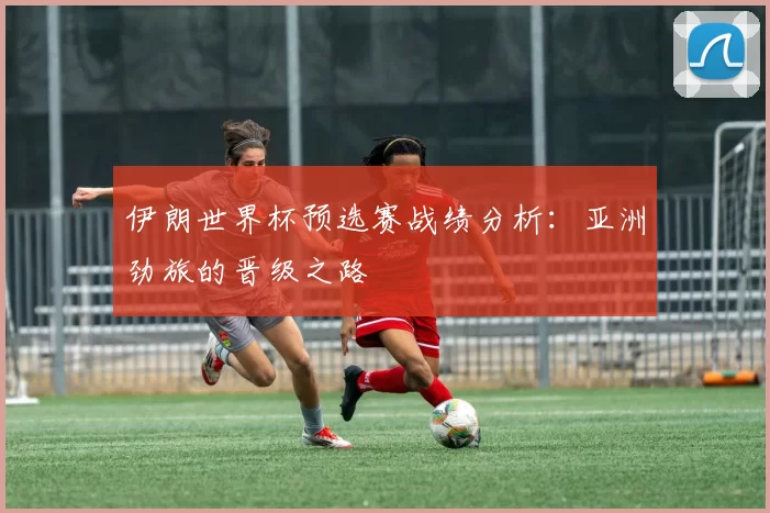 伊朗世界杯预选赛战绩分析:亚洲劲旅的晋级之路