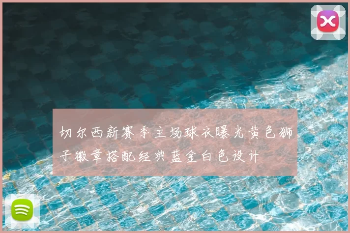 切尔西新赛季主场球衣曝光黄色狮子徽章搭配经典蓝金白色设计