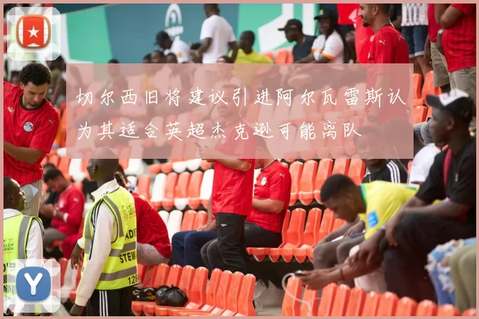 切尔西旧将建议引进阿尔瓦雷斯认为其适合英超杰克逊可能离队