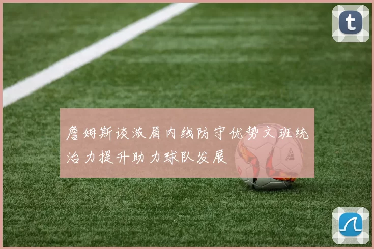 詹姆斯谈浓眉内线防守优势文班统治力提升助力球队发展