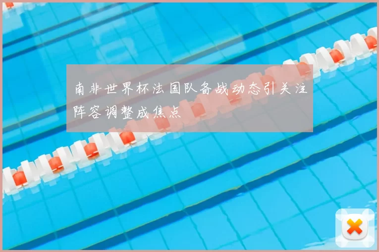 南非世界杯法国队备战动态引关注阵容调整成焦点