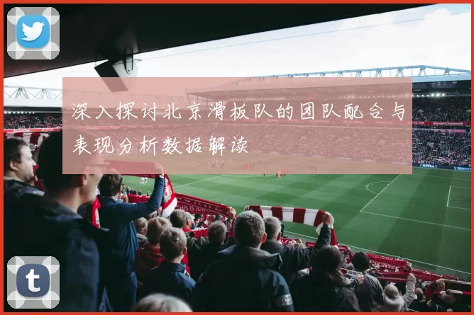 深入探讨北京滑板队的团队配合与表现分析数据解读